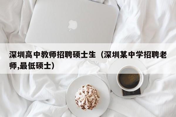 深圳高中教师招聘硕士生（深圳某中学招聘老师,最低硕士）-第1张图片-公办高校硕士招聘信息-最新高校硕士招聘信息-公办高校招聘条件