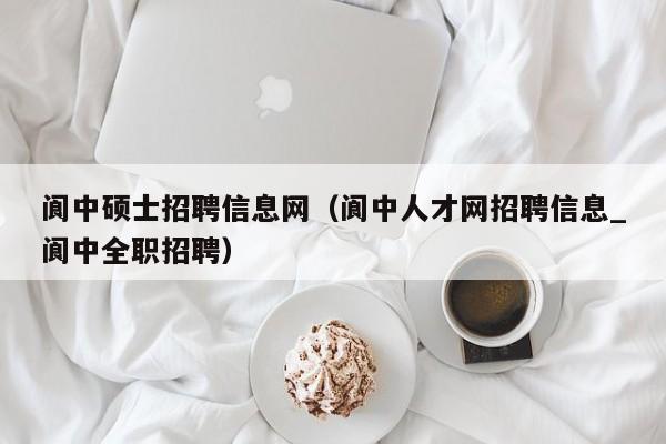 阆中硕士招聘信息网（阆中人才网招聘信息_阆中全职招聘）-第1张图片-公办高校硕士招聘信息-最新高校硕士招聘信息-公办高校招聘条件