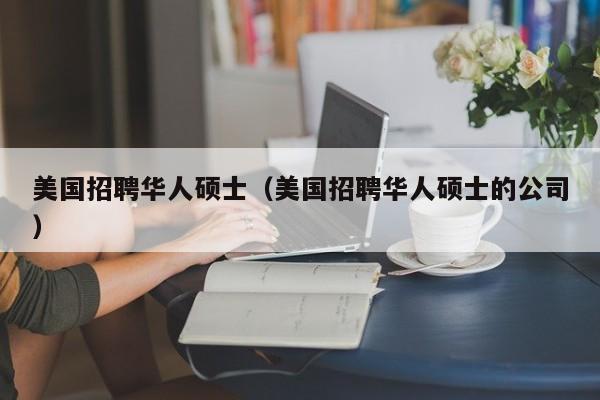 美国招聘华人硕士（美国招聘华人硕士的公司）-第1张图片-公办高校硕士招聘信息-最新高校硕士招聘信息-公办高校招聘条件