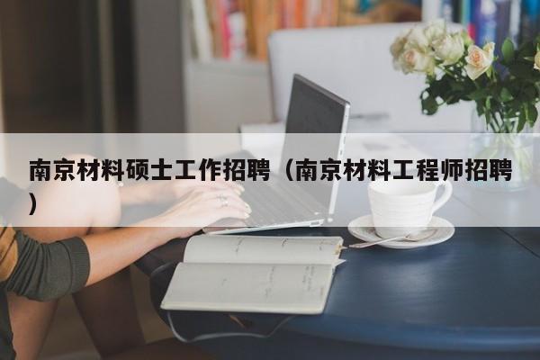 南京材料硕士工作招聘(南京材料工程师招聘)-第1张图片-公办高校硕士招聘信息-最新高校硕士招聘信息-公办高校招聘条件 南京材料硕士工作招聘(南京材料工程师招聘)-第1张图片-公办高校硕士招聘信息-最新高校硕士招聘信息-公办高校招聘条件