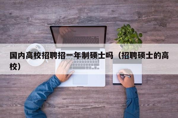 国内高校招聘招一年制硕士吗（招聘硕士的高校）-第1张图片-公办高校硕士招聘信息-最新高校硕士招聘信息-公办高校招聘条件