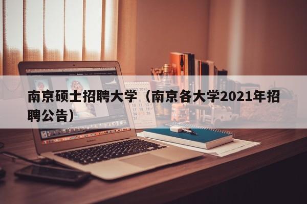 南京硕士招聘大学（南京各大学2021年招聘公告）-第1张图片-公办高校硕士招聘信息-最新高校硕士招聘信息-公办高校招聘条件