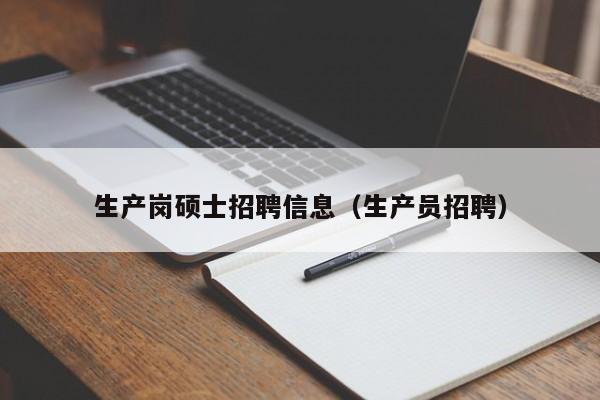 生产岗硕士招聘信息(生产员招聘)-第1张图片-公办高校硕士招聘信息-最新高校硕士招聘信息-公办高校招聘条件 生产岗硕士招聘信息(生产员招聘)-第1张图片-公办高校硕士招聘信息-最新高校硕士招聘信息-公办高校招聘条件