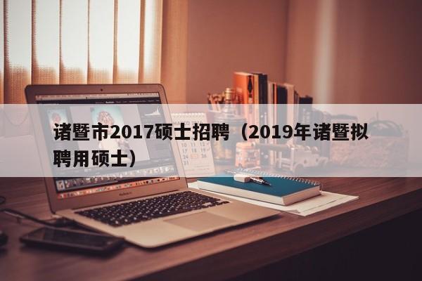 诸暨市2017硕士招聘(2019年诸暨拟聘用硕士)-第1张图片-公办高校硕士招聘信息-最新高校硕士招聘信息-公办高校招聘条件 诸暨市2017硕士招聘(2019年诸暨拟聘用硕士)-第1张图片-公办高校硕士招聘信息-最新高校硕士招聘信息-公办高校招聘条件
