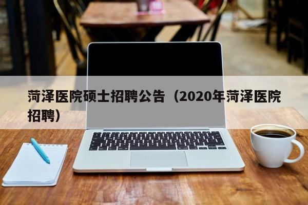 菏泽医院硕士招聘公告(2020年菏泽医院招聘)-第1张图片-公办高校硕士招聘信息-最新高校硕士招聘信息-公办高校招聘条件 菏泽医院硕士招聘公告(2020年菏泽医院招聘)-第1张图片-公办高校硕士招聘信息-最新高校硕士招聘信息-公办高校招聘条件