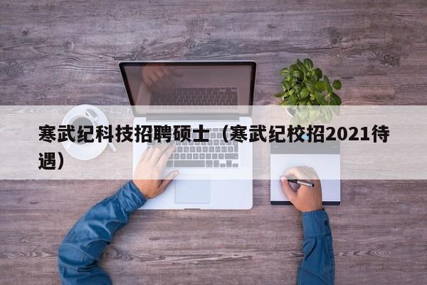 寒武纪科技招聘硕士（寒武纪校招2021待遇）-第1张图片-公办高校硕士招聘信息-最新高校硕士招聘信息-公办高校招聘条件