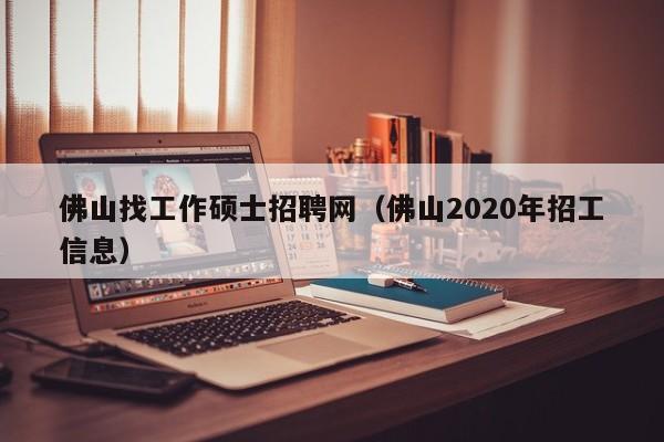 佛山找工作硕士招聘网(佛山2020年招工信息)-第1张图片-公办高校硕士招聘信息-最新高校硕士招聘信息-公办高校招聘条件 佛山找工作硕士招聘网(佛山2020年招工信息)-第1张图片-公办高校硕士招聘信息-最新高校硕士招聘信息-公办高校招聘条件