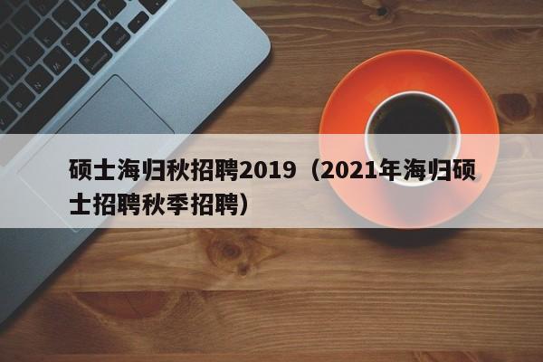 硕士海归秋招聘2019(2021年海归硕士招聘秋季招聘)-第1张图片-公办高校硕士招聘信息-最新高校硕士招聘信息-公办高校招聘条件 硕士海归秋招聘2019(2021年海归硕士招聘秋季招聘)-第1张图片-公办高校硕士招聘信息-最新高校硕士招聘信息-公办高校招聘条件