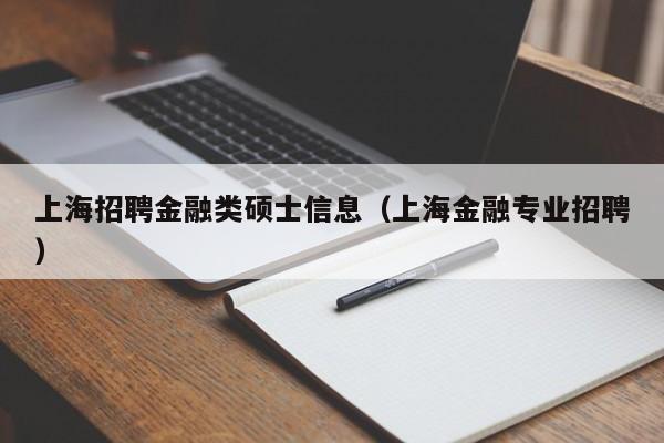 上海招聘金融类硕士信息（上海金融专业招聘）-第1张图片-公办高校硕士招聘信息-最新高校硕士招聘信息-公办高校招聘条件