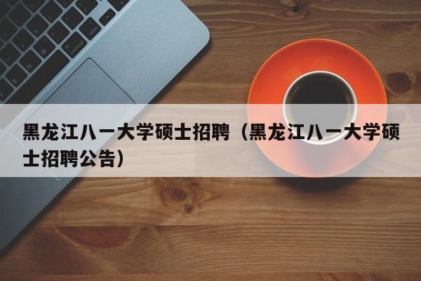 黑龙江八一大学硕士招聘（黑龙江八一大学硕士招聘公告）-第1张图片-公办高校硕士招聘信息-最新高校硕士招聘信息-公办高校招聘条件