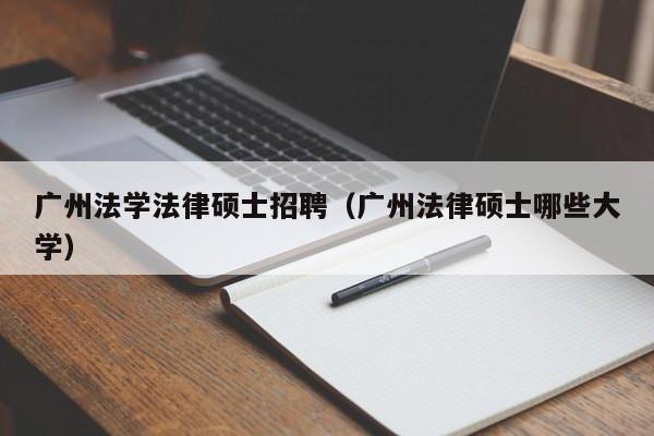 广州法学法律硕士招聘（广州法律硕士哪些大学）-第1张图片-公办高校硕士招聘信息-最新高校硕士招聘信息-公办高校招聘条件