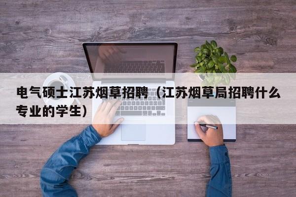 电气硕士江苏烟草招聘（江苏烟草局招聘什么专业的学生）-第1张图片-公办高校硕士招聘信息-最新高校硕士招聘信息-公办高校招聘条件