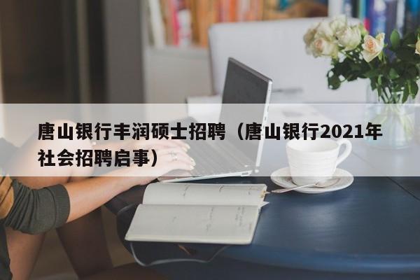 唐山银行丰润硕士招聘（唐山银行2021年社会招聘启事）-第1张图片-公办高校硕士招聘信息-最新高校硕士招聘信息-公办高校招聘条件