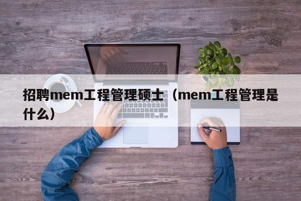 招聘mem工程管理硕士(mem工程管理是什么)-第1张图片-公办高校硕士招聘信息-最新高校硕士招聘信息-公办高校招聘条件 招聘mem工程管理硕士(mem工程管理是什么)-第1张图片-公办高校硕士招聘信息-最新高校硕士招聘信息-公办高校招聘条件