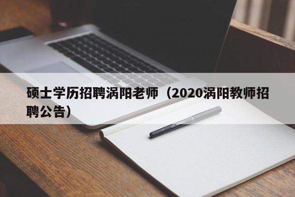 硕士学历招聘涡阳老师（2020涡阳教师招聘公告）-第1张图片-公办高校硕士招聘信息-最新高校硕士招聘信息-公办高校招聘条件