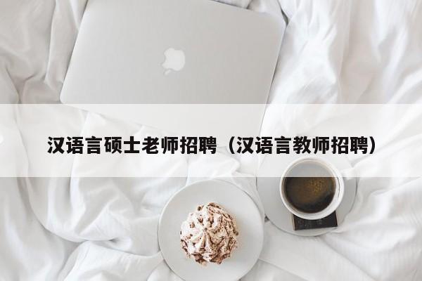 汉语言硕士老师招聘（汉语言教师招聘）-第1张图片-公办高校硕士招聘信息-最新高校硕士招聘信息-公办高校招聘条件
