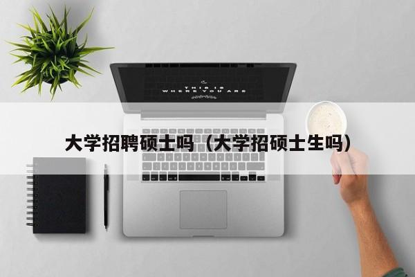 大学招聘硕士吗（大学招硕士生吗）-第1张图片-公办高校硕士招聘信息-最新高校硕士招聘信息-公办高校招聘条件