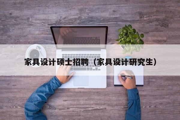 家具设计硕士招聘（家具设计研究生）-第1张图片-公办高校硕士招聘信息-最新高校硕士招聘信息-公办高校招聘条件