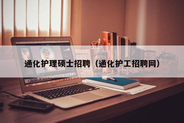 通化护理硕士招聘（通化护工招聘网）-第1张图片-公办高校硕士招聘信息-最新高校硕士招聘信息-公办高校招聘条件