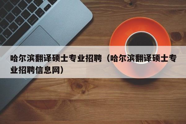 哈尔滨翻译硕士专业招聘（哈尔滨翻译硕士专业招聘信息网）-第1张图片-公办高校硕士招聘信息-最新高校硕士招聘信息-公办高校招聘条件