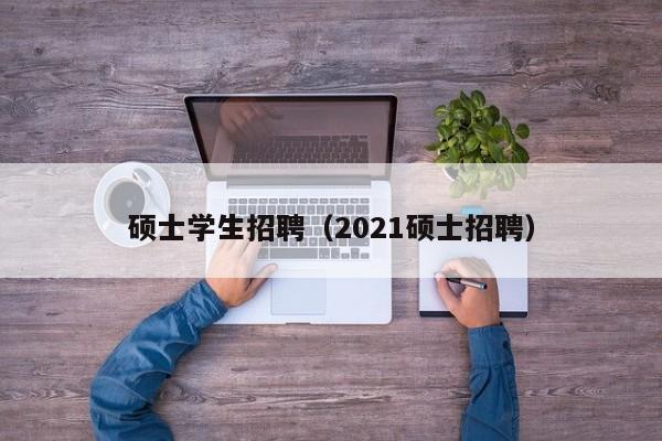 硕士学生招聘（2021硕士招聘）-第1张图片-公办高校硕士招聘信息-最新高校硕士招聘信息-公办高校招聘条件