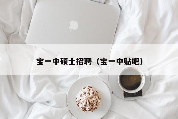 宝一中硕士招聘(宝一中贴吧)-第1张图片-公办高校硕士招聘信息-最新高校硕士招聘信息-公办高校招聘条件 宝一中硕士招聘(宝一中贴吧)-第1张图片-公办高校硕士招聘信息-最新高校硕士招聘信息-公办高校招聘条件