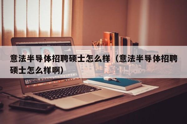 意法半导体招聘硕士怎么样（意法半导体招聘硕士怎么样啊）-第1张图片-公办高校硕士招聘信息-最新高校硕士招聘信息-公办高校招聘条件