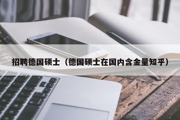 招聘德国硕士（德国硕士在国内含金量知乎）-第1张图片-公办高校硕士招聘信息-最新高校硕士招聘信息-公办高校招聘条件