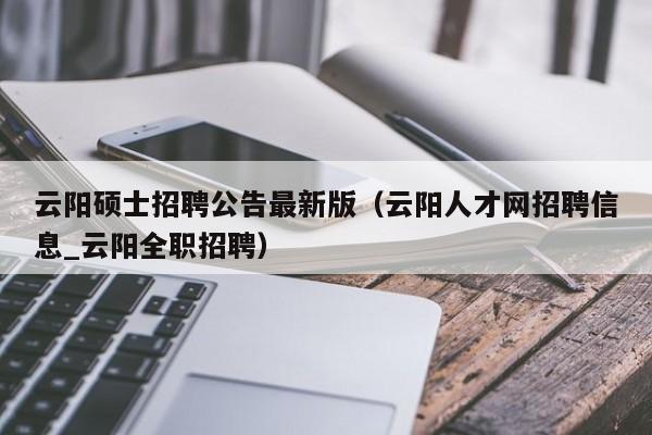 云阳硕士招聘公告最新版（云阳人才网招聘信息_云阳全职招聘）-第1张图片-公办高校硕士招聘信息-最新高校硕士招聘信息-公办高校招聘条件