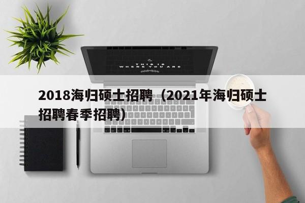 2018海归硕士招聘(2021年海归硕士招聘春季招聘)-第1张图片-公办高校硕士招聘信息-最新高校硕士招聘信息-公办高校招聘条件 2018海归硕士招聘(2021年海归硕士招聘春季招聘)-第1张图片-公办高校硕士招聘信息-最新高校硕士招聘信息-公办高校招聘条件