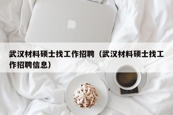 武汉材料硕士找工作招聘（武汉材料硕士找工作招聘信息）-第1张图片-公办高校硕士招聘信息-最新高校硕士招聘信息-公办高校招聘条件