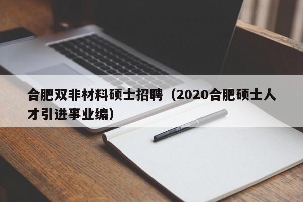 合肥双非材料硕士招聘（2020合肥硕士人才引进事业编）-第1张图片-公办高校硕士招聘信息-最新高校硕士招聘信息-公办高校招聘条件