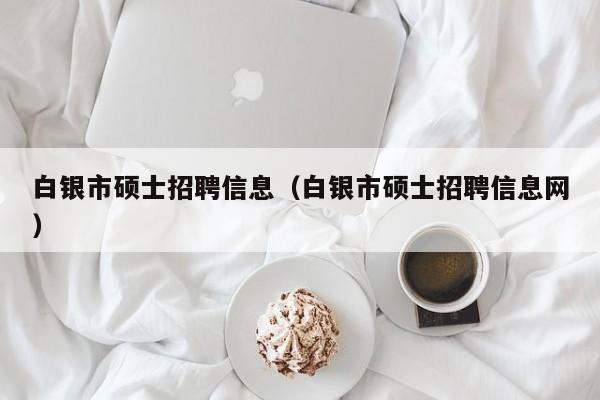 白银市硕士招聘信息（白银市硕士招聘信息网）-第1张图片-公办高校硕士招聘信息-最新高校硕士招聘信息-公办高校招聘条件