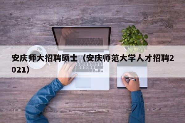 安庆师大招聘硕士（安庆师范大学人才招聘2021）-第1张图片-公办高校硕士招聘信息-最新高校硕士招聘信息-公办高校招聘条件