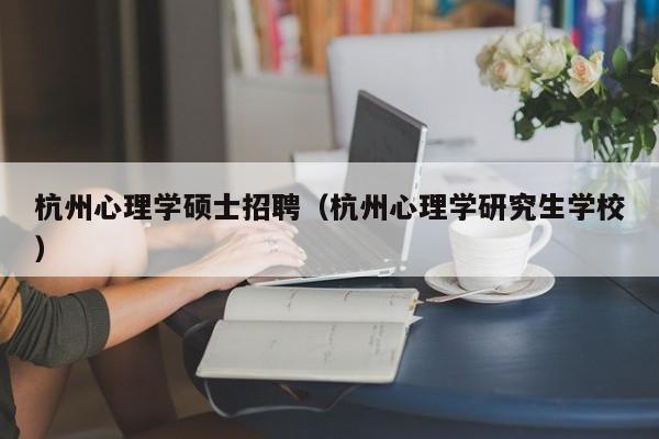 杭州心理学硕士招聘(杭州心理学研究生学校)-第1张图片-公办高校硕士招聘信息-最新高校硕士招聘信息-公办高校招聘条件 杭州心理学硕士招聘(杭州心理学研究生学校)-第1张图片-公办高校硕士招聘信息-最新高校硕士招聘信息-公办高校招聘条件