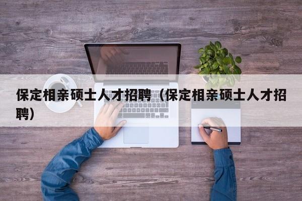 保定相亲硕士人才招聘(保定相亲硕士人才招聘)-第1张图片-公办高校硕士招聘信息-最新高校硕士招聘信息-公办高校招聘条件 保定相亲硕士人才招聘(保定相亲硕士人才招聘)-第1张图片-公办高校硕士招聘信息-最新高校硕士招聘信息-公办高校招聘条件