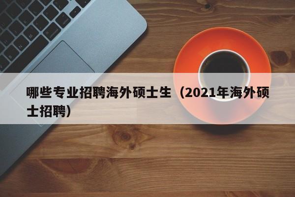 哪些专业招聘海外硕士生(2021年海外硕士招聘)-第1张图片-公办高校硕士招聘信息-最新高校硕士招聘信息-公办高校招聘条件 哪些专业招聘海外硕士生(2021年海外硕士招聘)-第1张图片-公办高校硕士招聘信息-最新高校硕士招聘信息-公办高校招聘条件