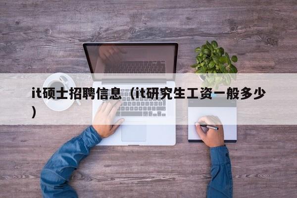 it硕士招聘信息（it研究生工资一般多少）-第1张图片-公办高校硕士招聘信息-最新高校硕士招聘信息-公办高校招聘条件