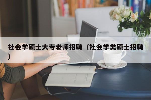 社会学硕士大专老师招聘（社会学类硕士招聘）-第1张图片-公办高校硕士招聘信息-最新高校硕士招聘信息-公办高校招聘条件