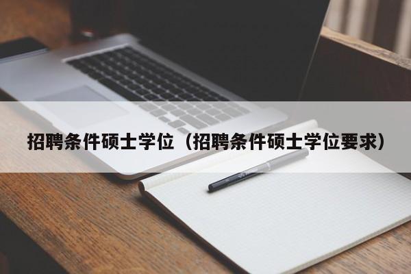 招聘条件硕士学位（招聘条件硕士学位要求）-第1张图片-公办高校硕士招聘信息-最新高校硕士招聘信息-公办高校招聘条件