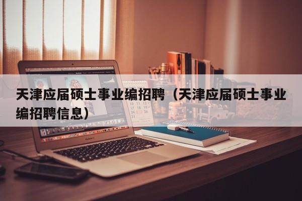 天津应届硕士事业编招聘（天津应届硕士事业编招聘信息）-第1张图片-公办高校硕士招聘信息-最新高校硕士招聘信息-公办高校招聘条件