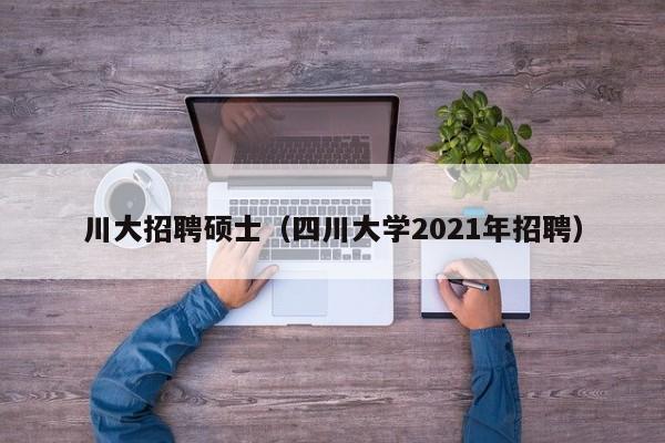川大招聘硕士(四川大学2021年招聘)-第1张图片-公办高校硕士招聘信息-最新高校硕士招聘信息-公办高校招聘条件 川大招聘硕士(四川大学2021年招聘)-第1张图片-公办高校硕士招聘信息-最新高校硕士招聘信息-公办高校招聘条件