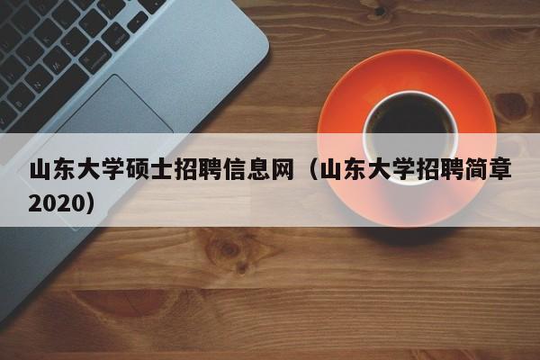 山东大学硕士招聘信息网（山东大学招聘简章2020）-第1张图片-公办高校硕士招聘信息-最新高校硕士招聘信息-公办高校招聘条件