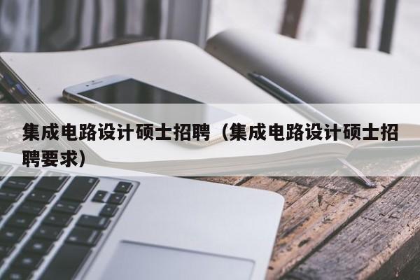 集成电路设计硕士招聘（集成电路设计硕士招聘要求）-第1张图片-公办高校硕士招聘信息-最新高校硕士招聘信息-公办高校招聘条件