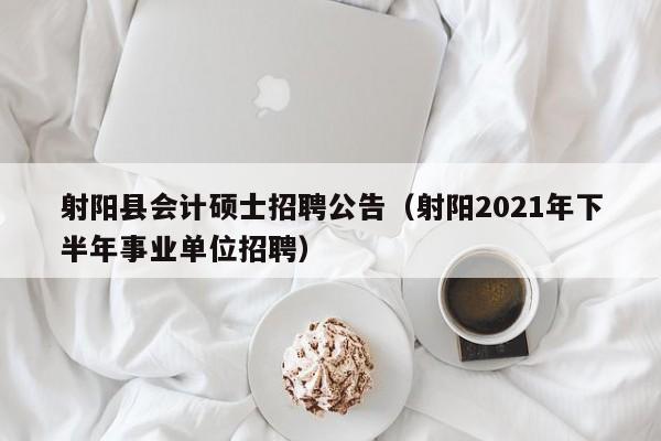 射阳县会计硕士招聘公告（射阳2021年下半年事业单位招聘）-第1张图片-公办高校硕士招聘信息-最新高校硕士招聘信息-公办高校招聘条件