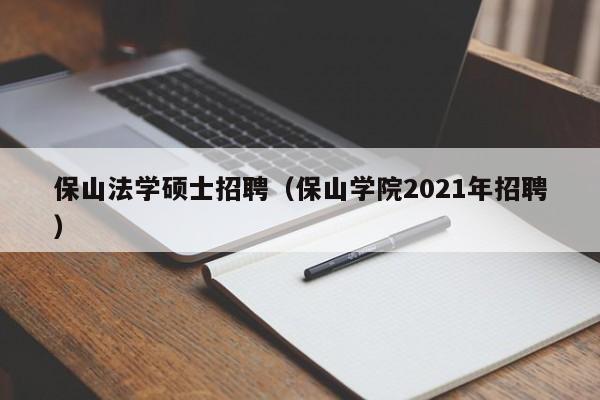 保山法学硕士招聘（保山学院2021年招聘）-第1张图片-公办高校硕士招聘信息-最新高校硕士招聘信息-公办高校招聘条件
