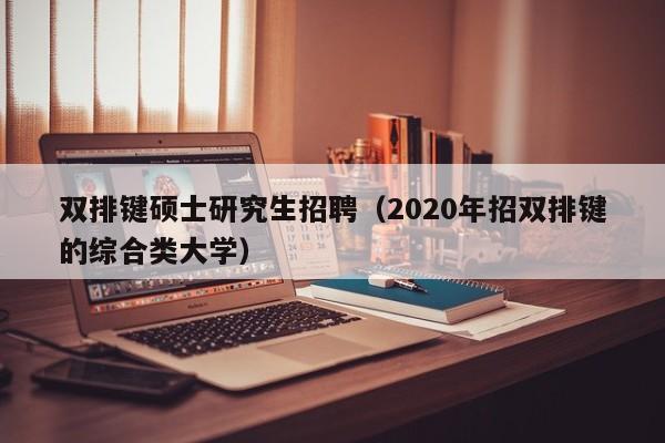 双排键硕士研究生招聘（2020年招双排键的综合类大学）-第1张图片-公办高校硕士招聘信息-最新高校硕士招聘信息-公办高校招聘条件