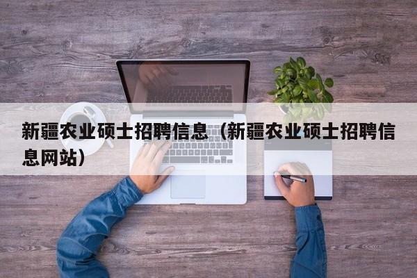 新疆农业硕士招聘信息（新疆农业硕士招聘信息网站）-第1张图片-公办高校硕士招聘信息-最新高校硕士招聘信息-公办高校招聘条件
