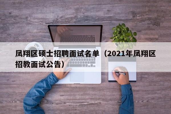 凤翔区硕士招聘面试名单（2021年凤翔区招教面试公告）-第1张图片-公办高校硕士招聘信息-最新高校硕士招聘信息-公办高校招聘条件