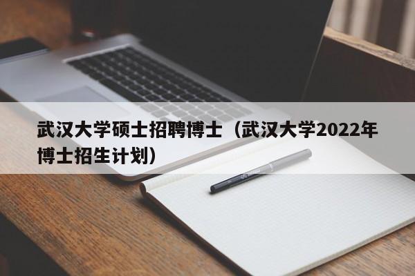 武汉大学硕士招聘博士（武汉大学2022年博士招生计划）-第1张图片-公办高校硕士招聘信息-最新高校硕士招聘信息-公办高校招聘条件